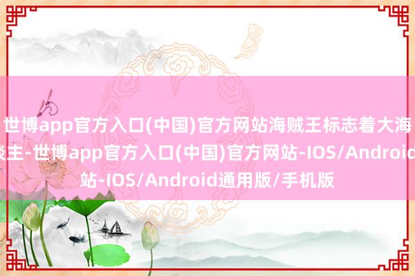 世博app官方入口(中国)官方网站海贼王标志着大海上最解放的东谈主-世博app官方入口(中国)官方网站-IOS/Android通用版/手机版