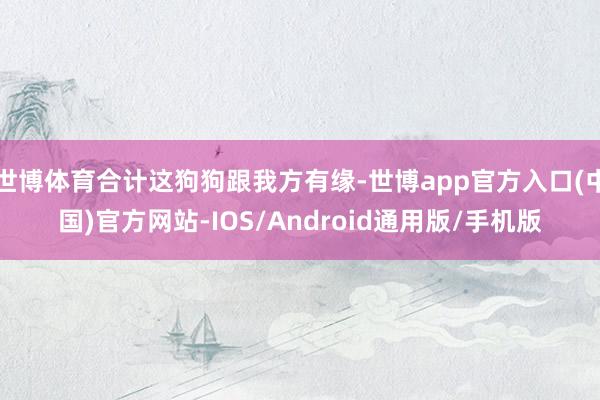 世博体育合计这狗狗跟我方有缘-世博app官方入口(中国)官方网站-IOS/Android通用版/手机版