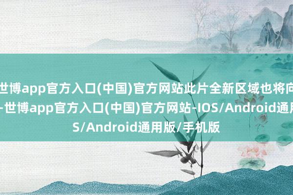 世博app官方入口(中国)官方网站此片全新区域也将向游侠们洞开-世博app官方入口(中国)官方网站-IOS/Android通用版/手机版