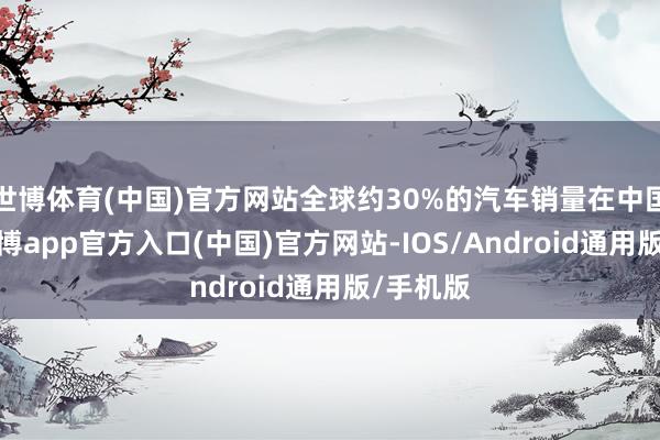 世博体育(中国)官方网站全球约30%的汽车销量在中国销售-世博app官方入口(中国)官方网站-IOS/Android通用版/手机版
