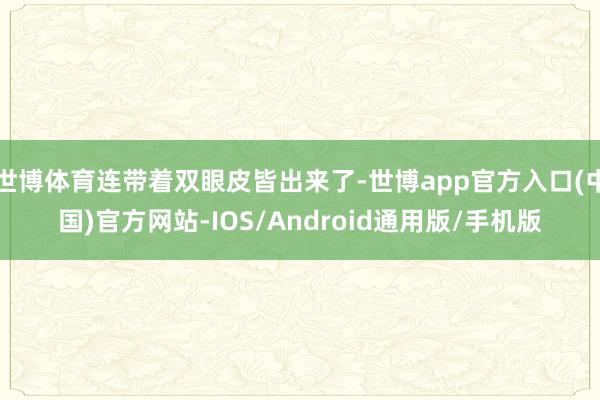 世博体育连带着双眼皮皆出来了-世博app官方入口(中国)官方网站-IOS/Android通用版/手机版