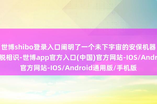 世博shibo登录入口阐明了一个未下宇宙的安保机器东谈主巧合获取开脱相识-世博app官方入口(中国)官方网站-IOS/Android通用版/手机版