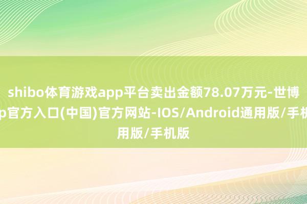 shibo体育游戏app平台卖出金额78.07万元-世博app官方入口(中国)官方网站-IOS/Android通用版/手机版