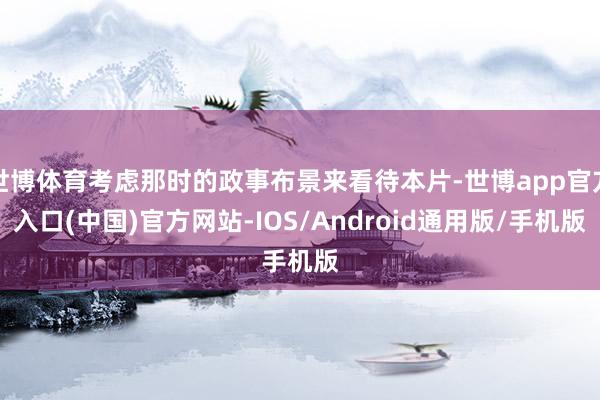 世博体育考虑那时的政事布景来看待本片-世博app官方入口(中国)官方网站-IOS/Android通用版/手机版