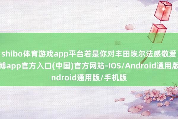 shibo体育游戏app平台若是你对丰田埃尔法感敬爱的话-世博app官方入口(中国)官方网站-IOS/Android通用版/手机版