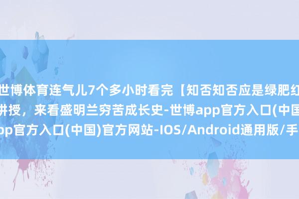 世博体育连气儿7个多小时看完【知否知否应是绿肥红瘦】全网超长最细巧讲授，来看盛明兰穷苦成长史-世博app官方入口(中国)官方网站-IOS/Android通用版/手机版