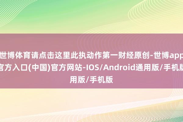 世博体育请点击这里此执动作第一财经原创-世博app官方入口(中国)官方网站-IOS/Android通用版/手机版