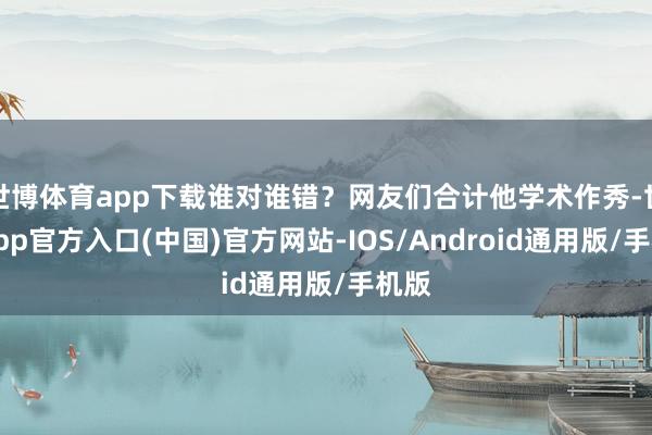 世博体育app下载谁对谁错？网友们合计他学术作秀-世博app官方入口(中国)官方网站-IOS/Android通用版/手机版