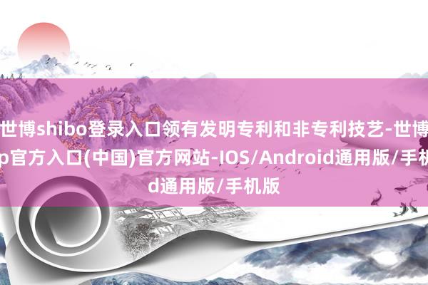 世博shibo登录入口领有发明专利和非专利技艺-世博app官方入口(中国)官方网站-IOS/Android通用版/手机版