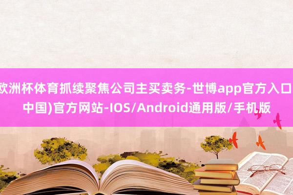 欧洲杯体育抓续聚焦公司主买卖务-世博app官方入口(中国)官方网站-IOS/Android通用版/手机版