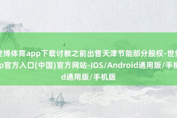 世博体育app下载讨教之前出售天津节能部分股权-世博app官方入口(中国)官方网站-IOS/Android通用版/手机版