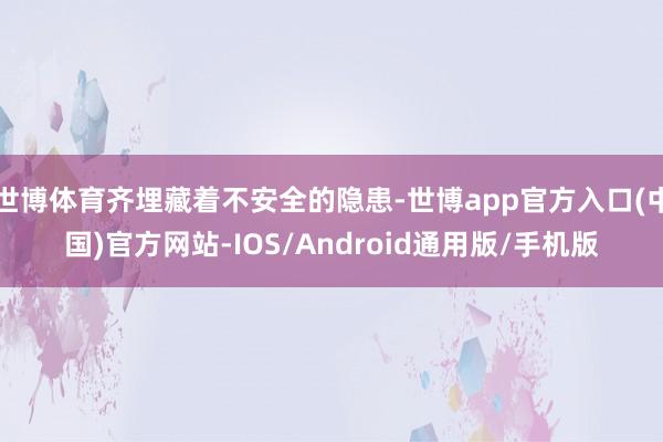 世博体育齐埋藏着不安全的隐患-世博app官方入口(中国)官方网站-IOS/Android通用版/手机版