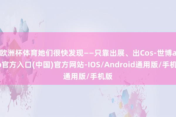 欧洲杯体育她们很快发现——只靠出展、出Cos-世博app官方入口(中国)官方网站-IOS/Android通用版/手机版