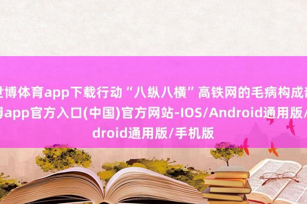 世博体育app下载行动“八纵八横”高铁网的毛病构成部分-世博app官方入口(中国)官方网站-IOS/Android通用版/手机版