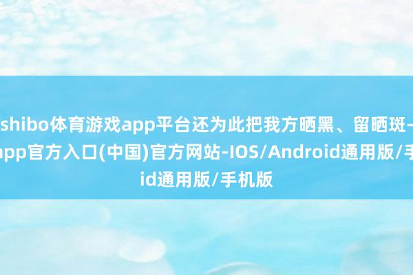 shibo体育游戏app平台还为此把我方晒黑、留晒斑-世博app官方入口(中国)官方网站-IOS/Android通用版/手机版