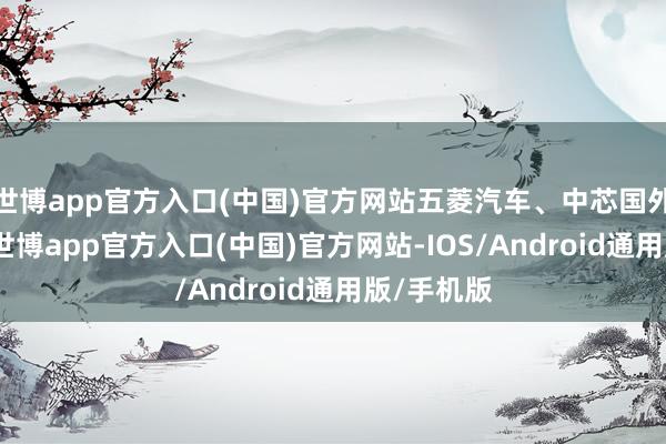 世博app官方入口(中国)官方网站五菱汽车、中芯国外涨超3%-世博app官方入口(中国)官方网站-IOS/Android通用版/手机版