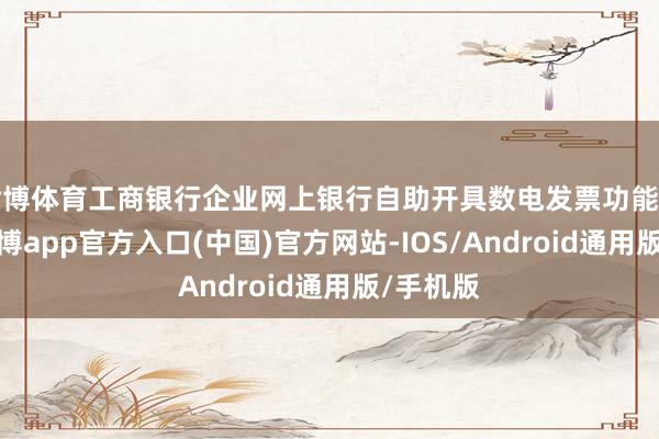 世博体育工商银行企业网上银行自助开具数电发票功能上线！-世博app官方入口(中国)官方网站-IOS/Android通用版/手机版