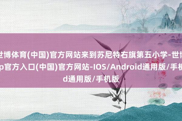 世博体育(中国)官方网站来到苏尼特右旗第五小学-世博app官方入口(中国)官方网站-IOS/Android通用版/手机版