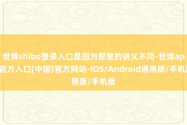 世博shibo登录入口是因为那里的讲义不同-世博app官方入口(中国)官方网站-IOS/Android通用版/手机版