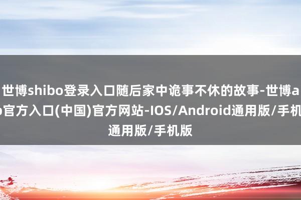 世博shibo登录入口随后家中诡事不休的故事-世博app官方入口(中国)官方网站-IOS/Android通用版/手机版