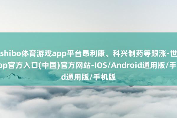 shibo体育游戏app平台昂利康、科兴制药等跟涨-世博app官方入口(中国)官方网站-IOS/Android通用版/手机版