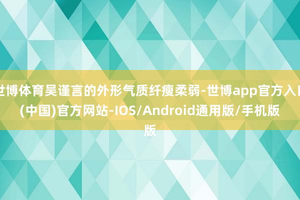 世博体育吴谨言的外形气质纤瘦柔弱-世博app官方入口(中国)官方网站-IOS/Android通用版/手机版