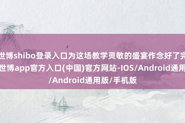 世博shibo登录入口为这场教学灵敏的盛宴作念好了完满的铺垫-世博app官方入口(中国)官方网站-IOS/Android通用版/手机版