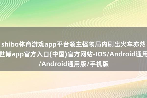 shibo体育游戏app平台领主怪物局内刷出火车亦然挺浅易的-世博app官方入口(中国)官方网站-IOS/Android通用版/手机版