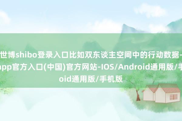 世博shibo登录入口比如双东谈主空间中的行动数据-世博app官方入口(中国)官方网站-IOS/Android通用版/手机版