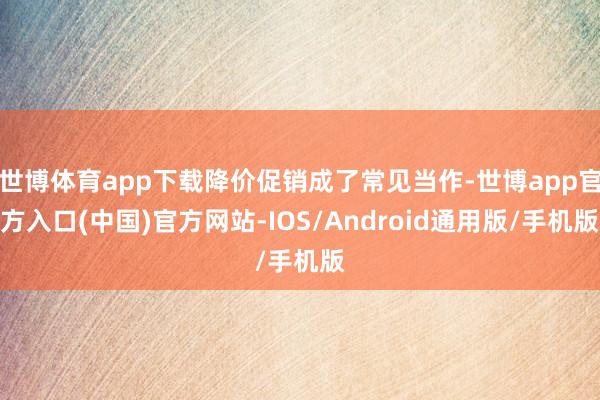 世博体育app下载降价促销成了常见当作-世博app官方入口(中国)官方网站-IOS/Android通用版/手机版