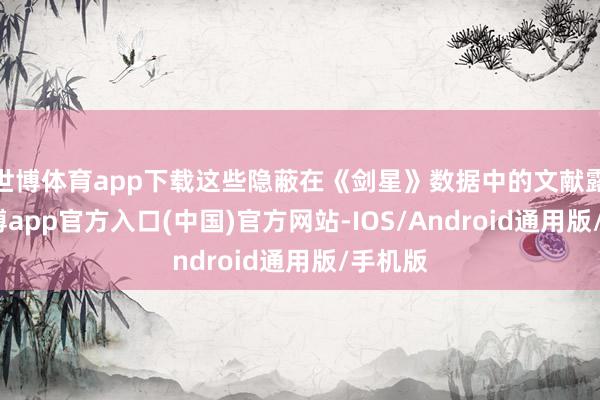 世博体育app下载这些隐蔽在《剑星》数据中的文献露出-世博app官方入口(中国)官方网站-IOS/Android通用版/手机版