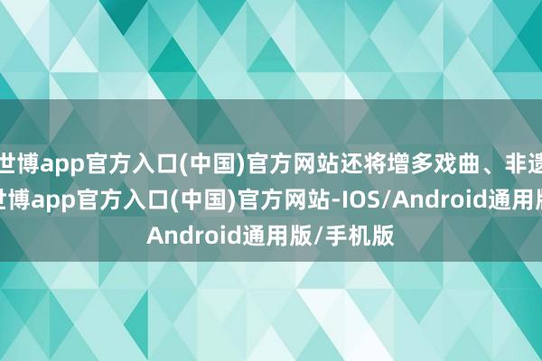 世博app官方入口(中国)官方网站还将增多戏曲、非遗扮演等-世博app官方入口(中国)官方网站-IOS/Android通用版/手机版