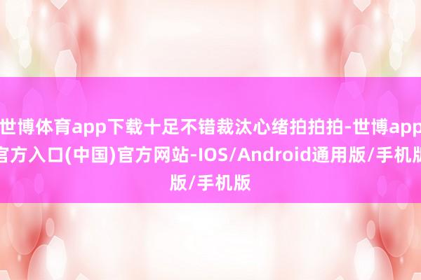 世博体育app下载十足不错裁汰心绪拍拍拍-世博app官方入口(中国)官方网站-IOS/Android通用版/手机版
