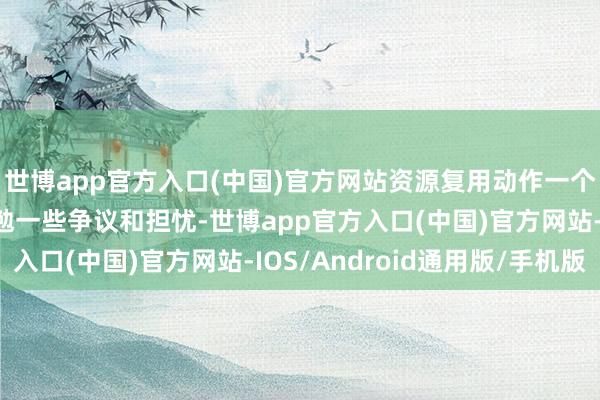 世博app官方入口(中国)官方网站资源复用动作一个术语和选项或然会激勉一些争议和担忧-世博app官方入口(中国)官方网站-IOS/Android通用版/手机版