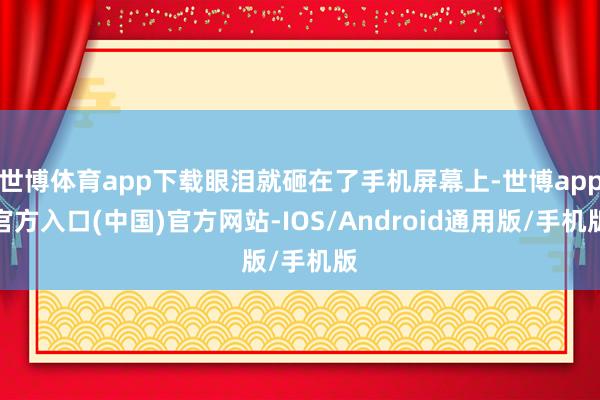 世博体育app下载眼泪就砸在了手机屏幕上-世博app官方入口(中国)官方网站-IOS/Android通用版/手机版