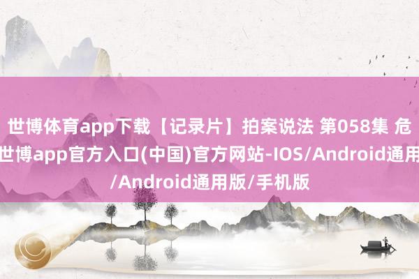 世博体育app下载【记录片】拍案说法 第058集 危急的闺蜜-世博app官方入口(中国)官方网站-IOS/Android通用版/手机版