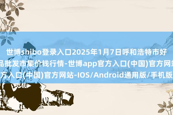 世博shibo登录入口2025年1月7日呼和浩特市好意思通首府无公害农居品批发市集价钱行情-世博app官方入口(中国)官方网站-IOS/Android通用版/手机版