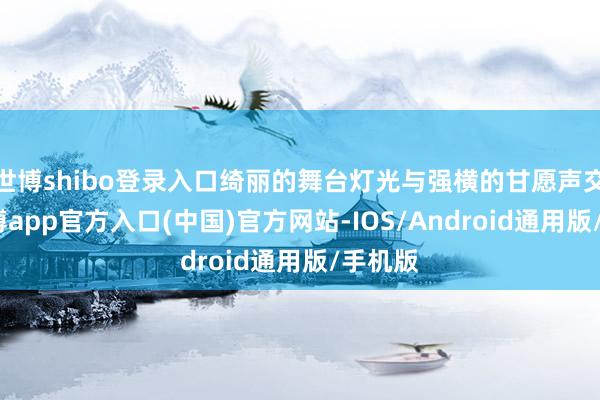 世博shibo登录入口绮丽的舞台灯光与强横的甘愿声交汇-世博app官方入口(中国)官方网站-IOS/Android通用版/手机版
