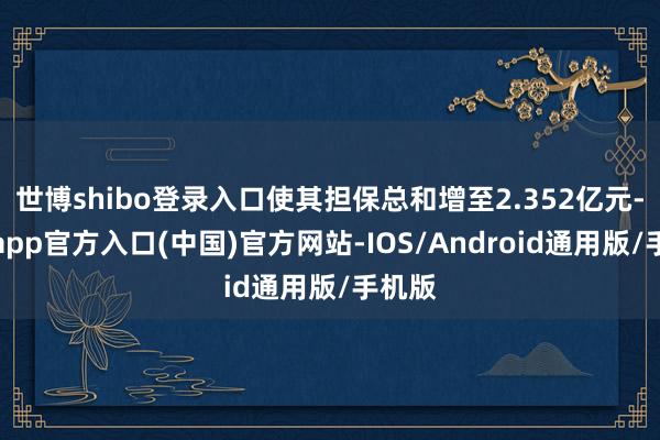 世博shibo登录入口使其担保总和增至2.352亿元-世博app官方入口(中国)官方网站-IOS/Android通用版/手机版