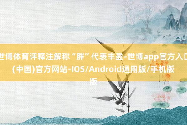 世博体育评释注解称“胖”代表丰盈-世博app官方入口(中国)官方网站-IOS/Android通用版/手机版