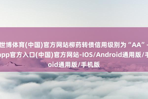 世博体育(中国)官方网站柳药转债信用级别为“AA”-世博app官方入口(中国)官方网站-IOS/Android通用版/手机版
