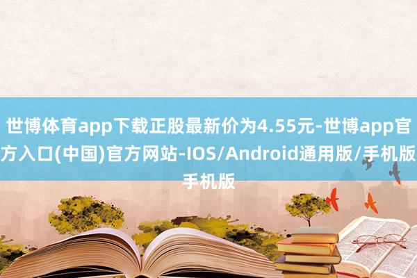 世博体育app下载正股最新价为4.55元-世博app官方入口(中国)官方网站-IOS/Android通用版/手机版