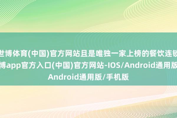 世博体育(中国)官方网站且是唯独一家上榜的餐饮连锁企业-世博app官方入口(中国)官方网站-IOS/Android通用版/手机版