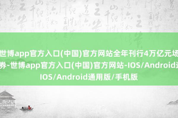 世博app官方入口(中国)官方网站全年刊行4万亿元场地政府专项债券-世博app官方入口(中国)官方网站-IOS/Android通用版/手机版