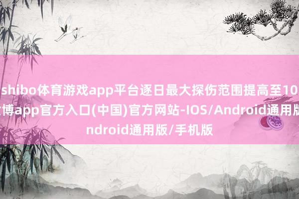 shibo体育游戏app平台逐日最大探伤范围提高至100公里-世博app官方入口(中国)官方网站-IOS/Android通用版/手机版