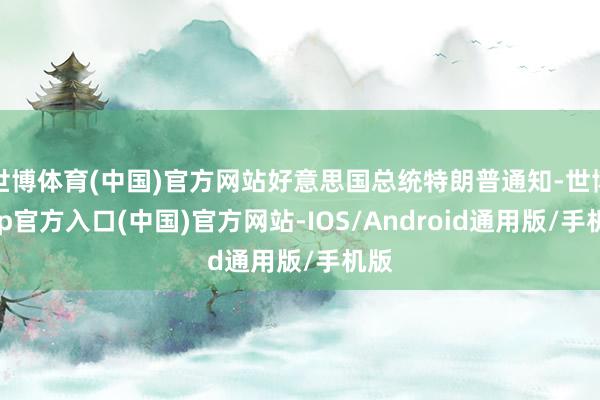 世博体育(中国)官方网站好意思国总统特朗普通知-世博app官方入口(中国)官方网站-IOS/Android通用版/手机版