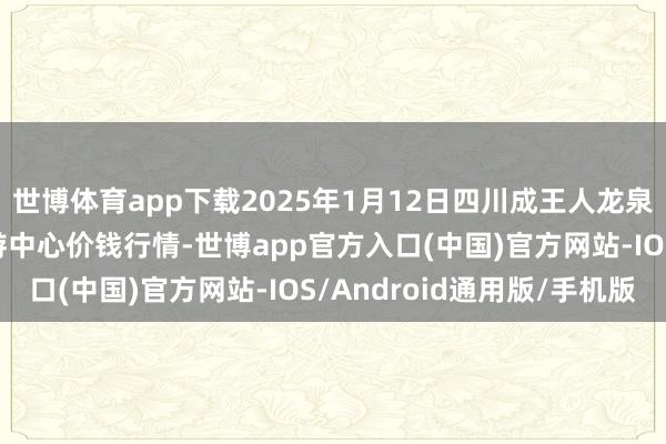 世博体育app下载2025年1月12日四川成王人龙泉聚和(海外)果蔬菜交游中心价钱行情-世博app官方入口(中国)官方网站-IOS/Android通用版/手机版