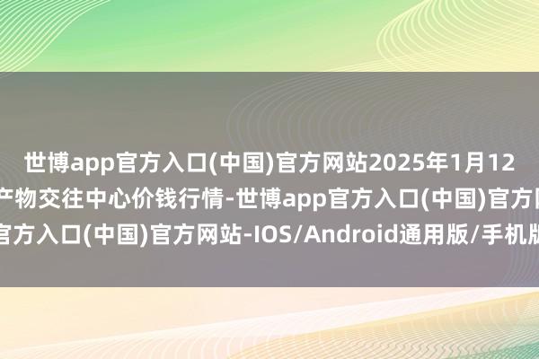 世博app官方入口(中国)官方网站2025年1月12日四川广安市邻水县农产物交往中心价钱行情-世博app官方入口(中国)官方网站-IOS/Android通用版/手机版