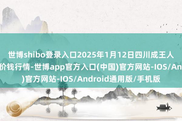 世博shibo登录入口2025年1月12日四川成王人农产物中心批发商场价钱行情-世博app官方入口(中国)官方网站-IOS/Android通用版/手机版