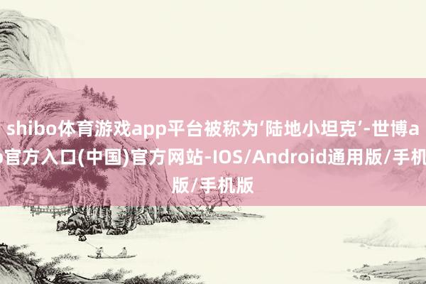 shibo体育游戏app平台被称为‘陆地小坦克’-世博app官方入口(中国)官方网站-IOS/Android通用版/手机版